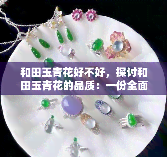 和田玉青花好不好，探讨和田玉青花的品质：一份全面的评估与分析