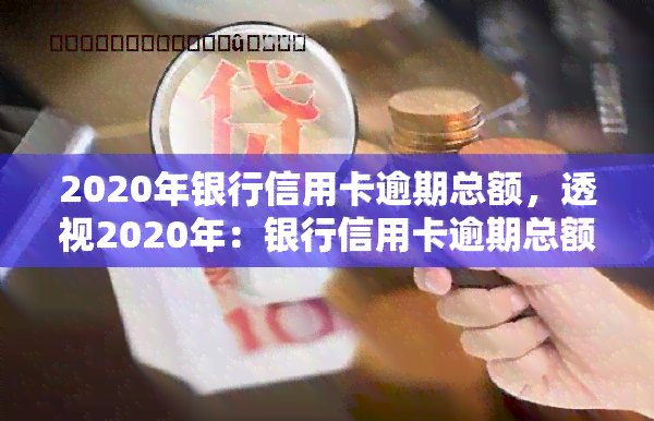 2020年银行信用卡逾期总额，透视2020年：银行信用卡逾期总额触目惊心！