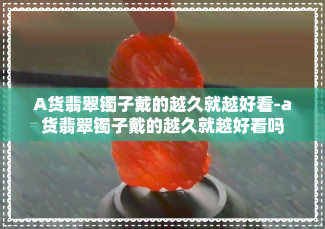 A货翡翠镯子戴的越久就越好看-a货翡翠镯子戴的越久就越好看吗