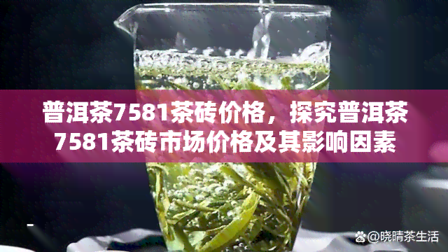 普洱茶7581茶砖价格，探究普洱茶7581茶砖市场价格及其影响因素