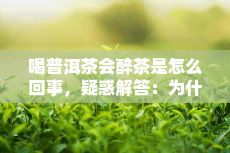 喝普洱茶会醉茶是怎么回事，疑惑解答：为什么喝普洱茶会感到“醉茶”？