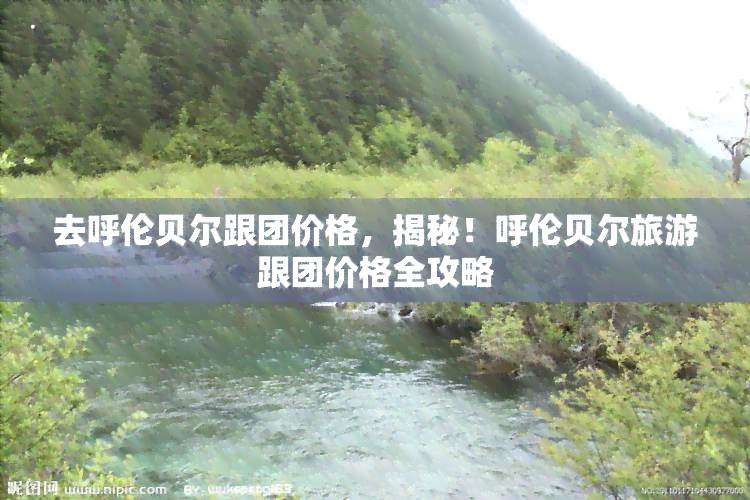 去呼伦贝尔跟团价格，揭秘！呼伦贝尔旅游跟团价格全攻略