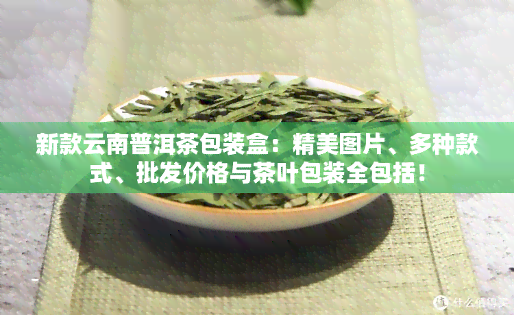 新款云南普洱茶包装盒：精美图片、多种款式、批发价格与茶叶包装全包括！