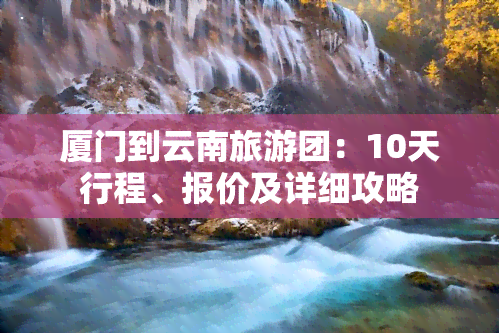 厦门到云南旅游团：10天行程、报价及详细攻略