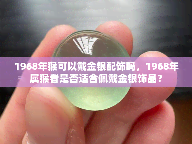 1968年猴可以戴金银配饰吗，1968年属猴者是否适合佩戴金银饰品？