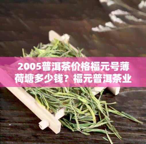 2005普洱茶价格福元号薄荷塘多少钱？福元普洱茶业出品的2012易武普洱茶，福元茶多少钱一盒？福元号普洱茶是否值得购买？