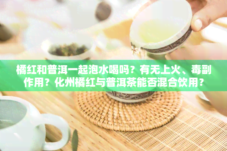 橘红和普洱一起泡水喝吗？有无上火、副作用？化州橘红与普洱茶能否混合饮用？