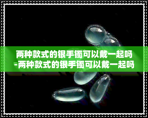 两种款式的银手镯可以戴一起吗-两种款式的银手镯可以戴一起吗图片