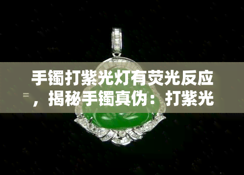 手镯打紫光灯有荧光反应，揭秘手镯真伪：打紫光灯有荧光反应的可能意味着什么？