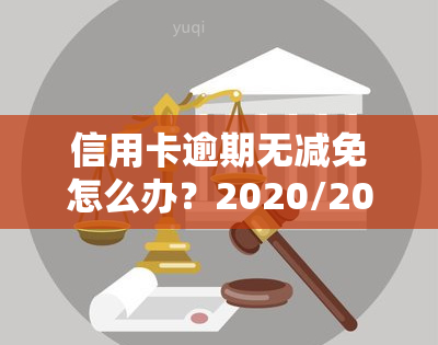 信用卡逾期无减免怎么办？2020/2021年政策与真实情况解析，无力偿还解决方案