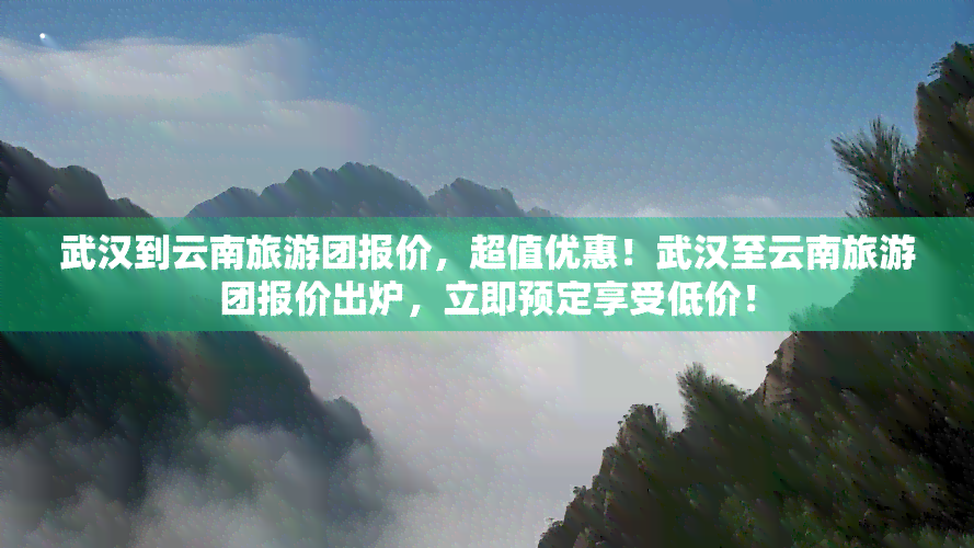 武汉到云南旅游团报价，超值优惠！武汉至云南旅游团报价出炉，立即预定享受低价！