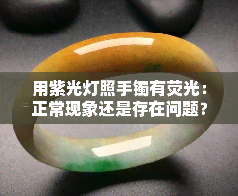 用紫光灯照手镯有荧光：正常现象还是存在问题？