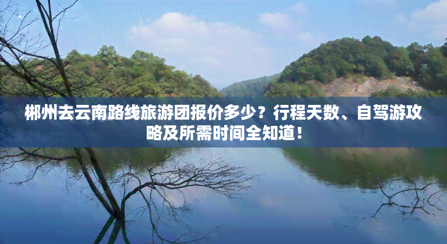 郴州去云南路线旅游团报价多少？行程天数、自驾游攻略及所需时间全知道！