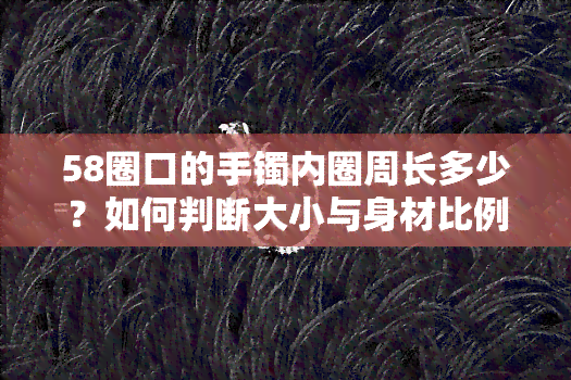 58圈口的手镯内圈周长多少？如何判断大小与身材比例？