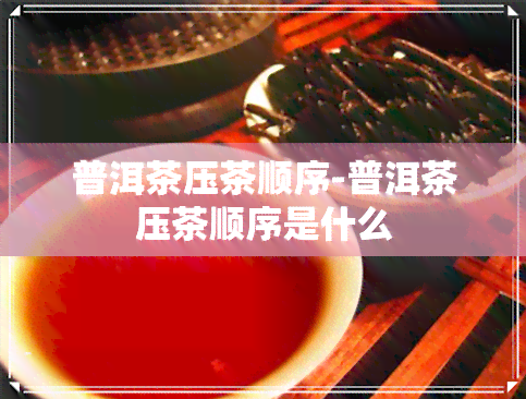 普洱茶压茶顺序-普洱茶压茶顺序是什么