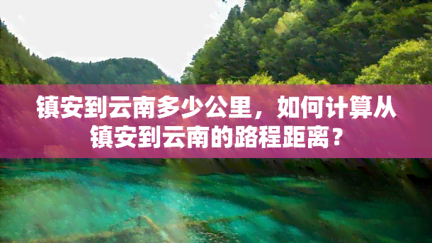 镇安到云南多少公里，如何计算从镇安到云南的路程距离？