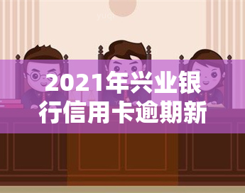 2021年兴业银行信用卡逾期新法规：规定、处理方法、费用及停卡时间全解析