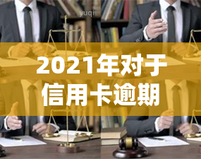 2021年对于信用卡逾期的处理规定与最新政策解读