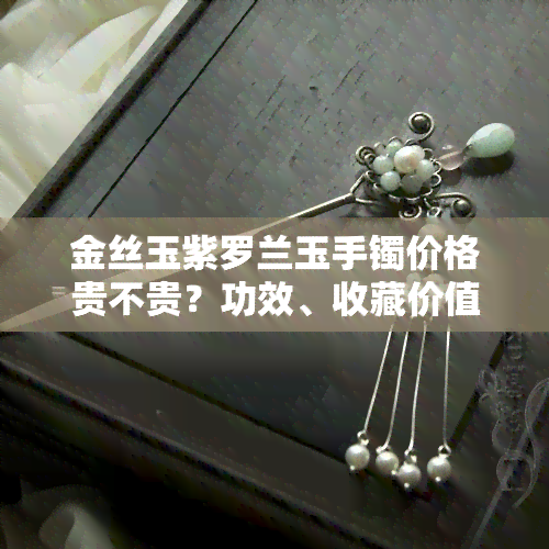 金丝玉紫罗兰玉手镯价格贵不贵？功效、收藏价值及适合人群全解析！