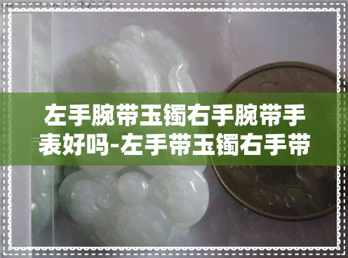 左手腕带玉镯右手腕带手表好吗-左手带玉镯右手带手表有讲究吗