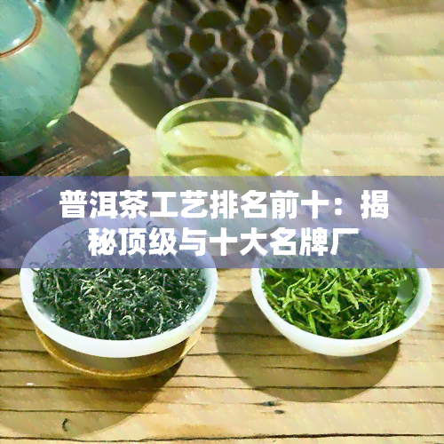 普洱茶工艺排名前十：揭秘顶级与十大名牌厂