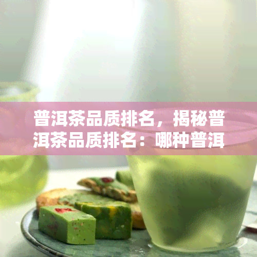 普洱茶品质排名，揭秘普洱茶品质排名：哪种普洱茶最值得购买？