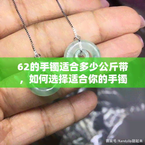 62的手镯适合多少公斤带，如何选择适合你的手镯？——以'62的手镯适合多少公斤带'为例