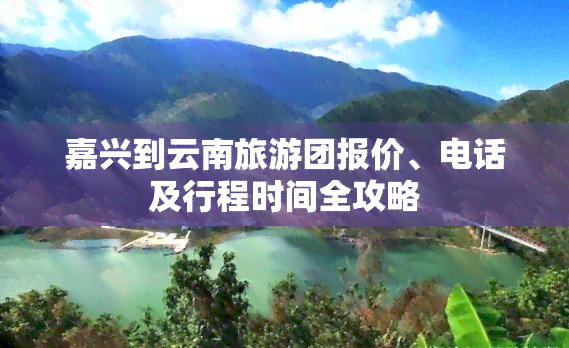 嘉兴到云南旅游团报价、电话及行程时间全攻略