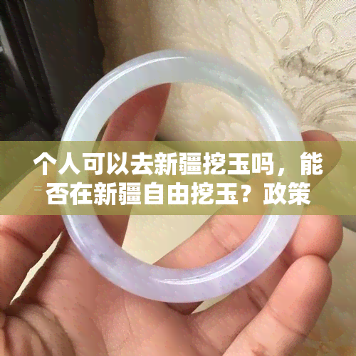 个人可以去新疆挖玉吗，能否在新疆自由挖玉？政策规定和个人安全需注意