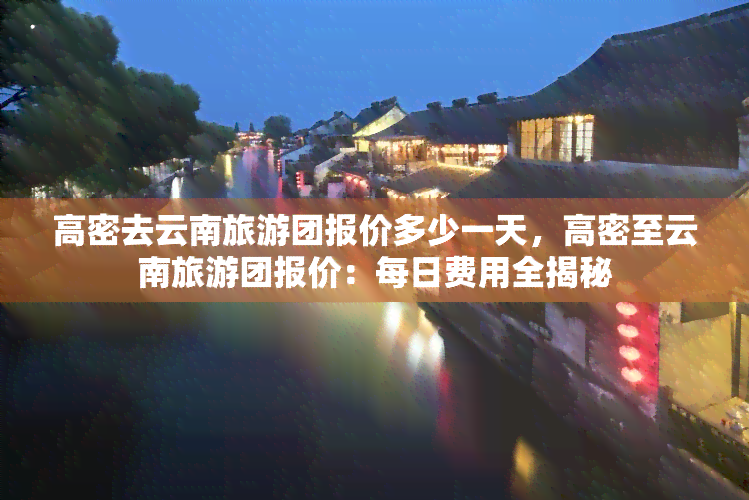 高密去云南旅游团报价多少一天，高密至云南旅游团报价：每日费用全揭秘