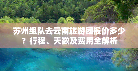 苏州组队去云南旅游团报价多少？行程、天数及费用全解析