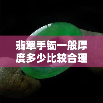 翡翠手镯一般厚度多少比较合理图片，翡翠手镯的厚度：一张图告诉你什么尺寸比较合适！