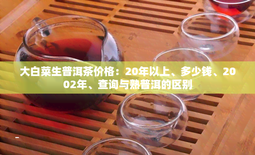 大白菜生普洱茶价格：20年以上、多少钱、2002年、查询与熟普洱的区别