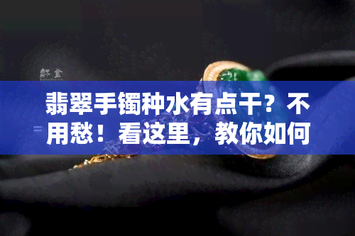 翡翠手镯种水有点干？不用愁！看这里，教你如何解决