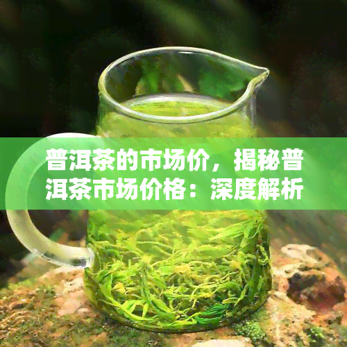 普洱茶的市场价，揭秘普洱茶市场价格：深度解析影响因素与购买建议