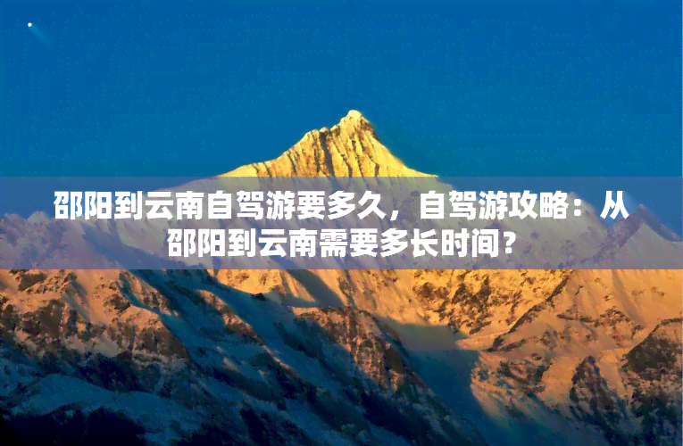 邵阳到云南自驾游要多久，自驾游攻略：从邵阳到云南需要多长时间？