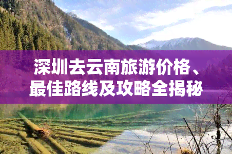 深圳去云南旅游价格、更佳路线及攻略全揭秘！