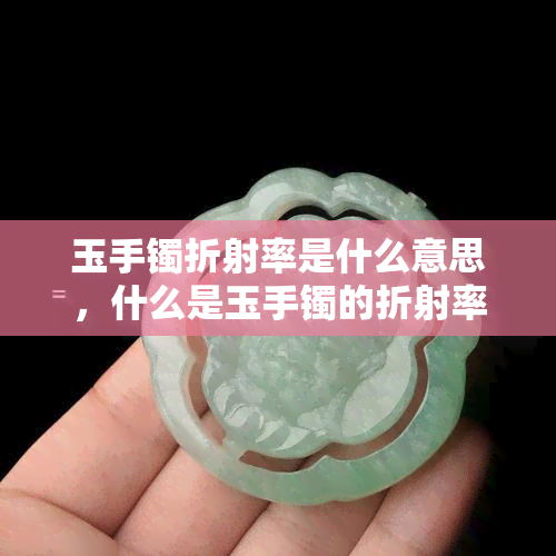 玉手镯折射率是什么意思，什么是玉手镯的折射率？