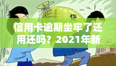 信用卡逾期坐牢了还用还吗？2021年新规：欠款坐牢仍需还款，出狱后无力偿还怎么办？银行是否会继续？