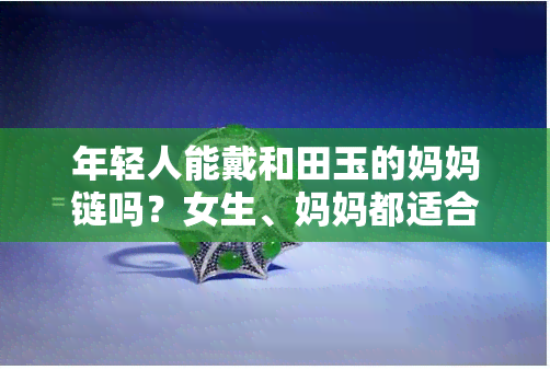 年轻人能戴和田玉的妈妈链吗？女生、妈妈都适合佩戴和田玉，和田玉适合年轻人佩戴，年轻人戴和田玉好还是翡翠好？探讨和田玉妈妈项链的选择