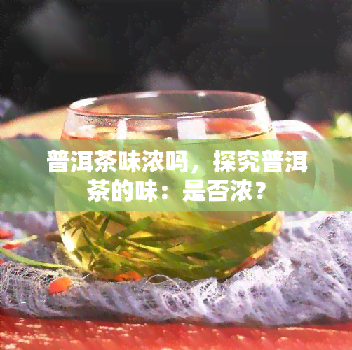 普洱茶味浓吗，探究普洱茶的味：是否浓？