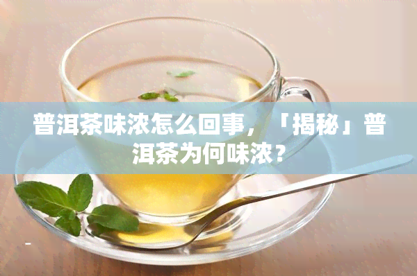 普洱茶味浓怎么回事，「揭秘」普洱茶为何味浓？