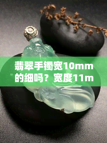 翡翠手镯宽10mm的细吗？宽度11mm的合适吗？最宽的尺寸是多少？