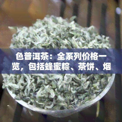 色普洱茶：全系列价格一览，包括蜂蜜粽、茶饼、烟支等，以及标、印的含义解析