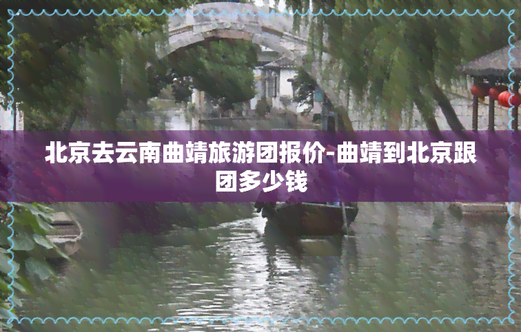 北京去云南曲靖旅游团报价-曲靖到北京跟团多少钱