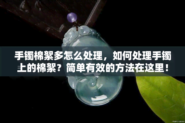 手镯棉絮多怎么处理，如何处理手镯上的棉絮？简单有效的方法在这里！