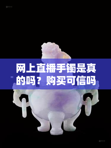 网上直播手镯是真的吗？购买可信吗？