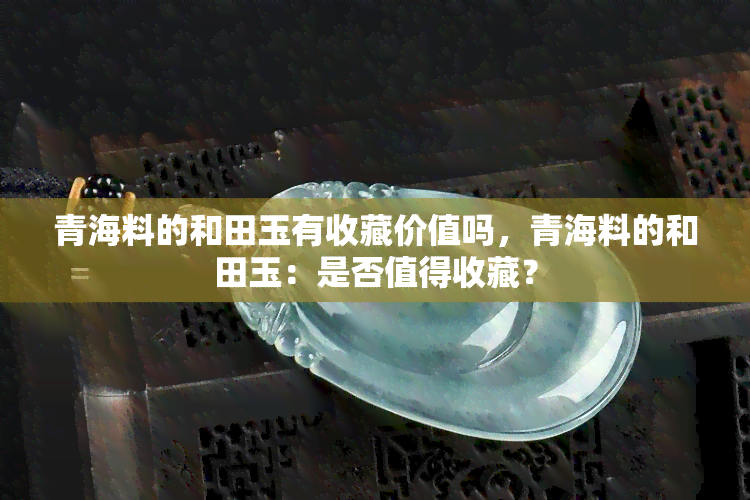 青海料的和田玉有收藏价值吗，青海料的和田玉：是否值得收藏？