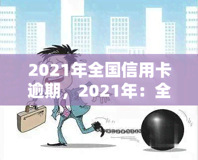 2021年全国信用卡逾期，2021年：全国信用卡逾期情况分析与应对策略