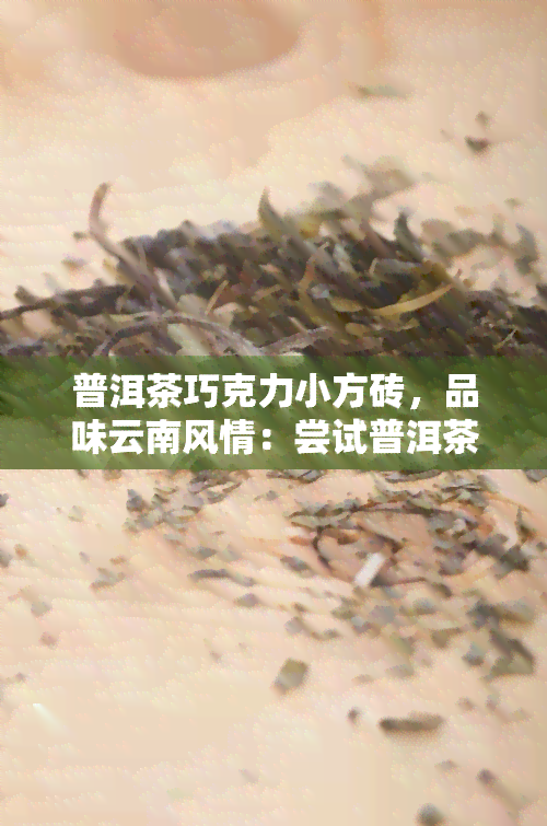 普洱茶巧克力小方砖，品味云南风情：尝试普洱茶巧克力小方砖的独特口感